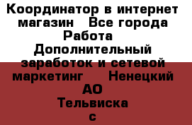 Координатор в интернет-магазин - Все города Работа » Дополнительный заработок и сетевой маркетинг   . Ненецкий АО,Тельвиска с.